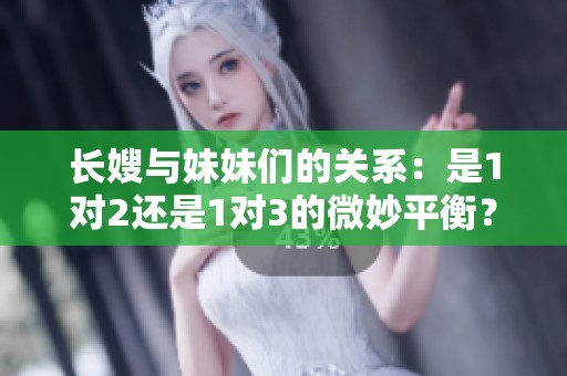 长嫂与妹妹们的关系：是1对2还是1对3的微妙平衡？