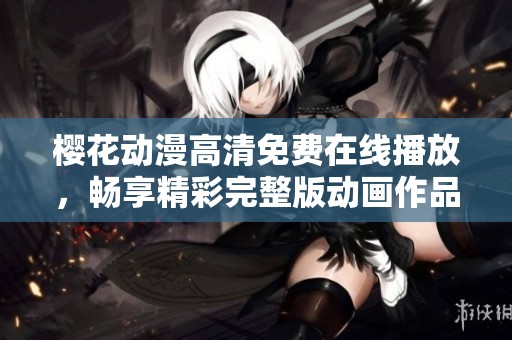樱花动漫高清免费在线播放，畅享精彩完整版动画作品