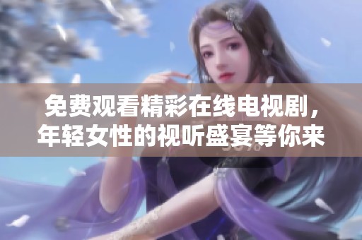 免费观看精彩在线电视剧，年轻女性的视听盛宴等你来享受