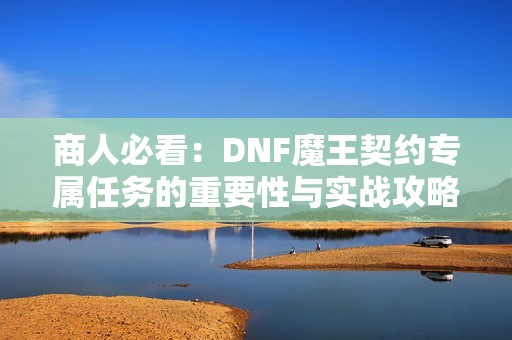 商人必看：DNF魔王契约专属任务的重要性与实战攻略解析