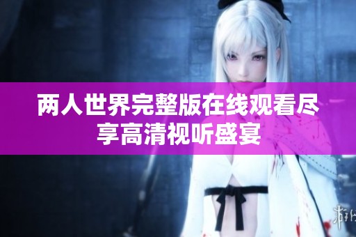 两人世界完整版在线观看尽享高清视听盛宴