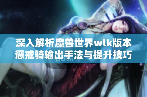 深入解析魔兽世界wlk版本惩戒骑输出手法与提升技巧推荐