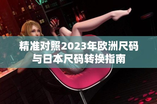 精准对照2023年欧洲尺码与日本尺码转换指南