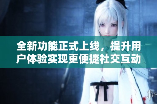 全新功能正式上线，提升用户体验实现更便捷社交互动