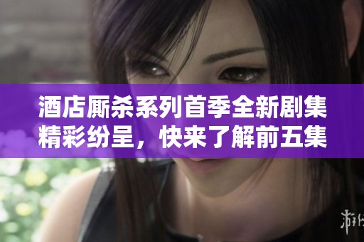 酒店厮杀系列首季全新剧集精彩纷呈，快来了解前五集故事亮点
