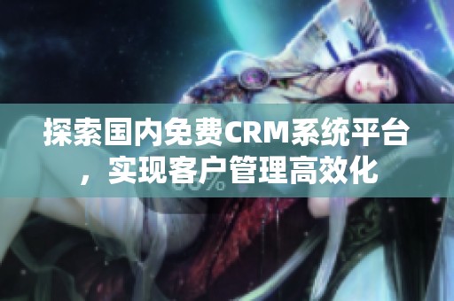 探索国内免费CRM系统平台，实现客户管理高效化