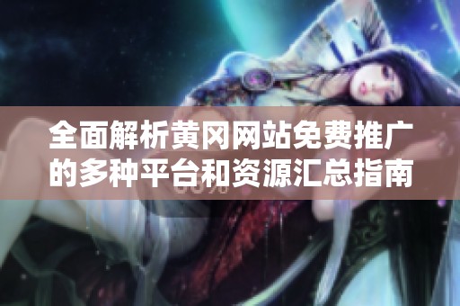 全面解析黄冈网站免费推广的多种平台和资源汇总指南