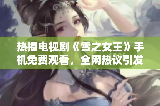热播电视剧《雪之女王》手机免费观看，全网热议引发关注