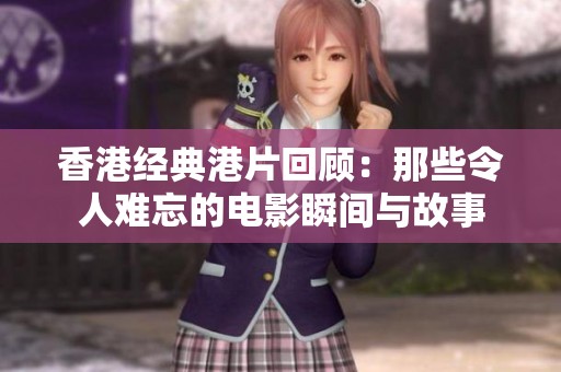香港经典港片回顾：那些令人难忘的电影瞬间与故事