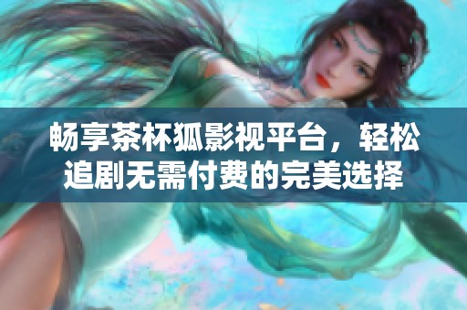 畅享茶杯狐影视平台，轻松追剧无需付费的完美选择
