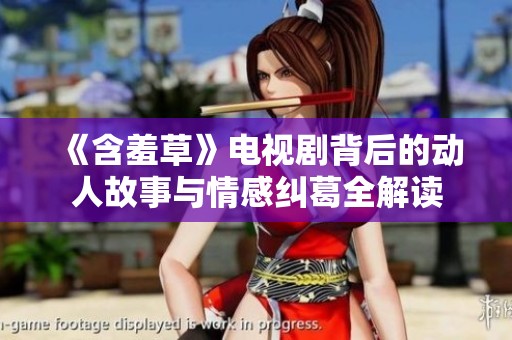 《含羞草》电视剧背后的动人故事与情感纠葛全解读