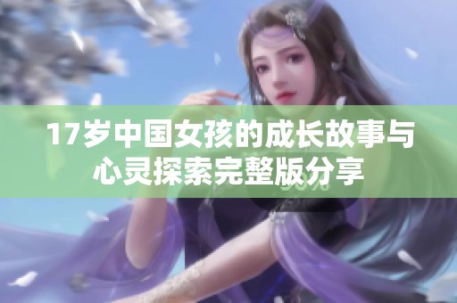 17岁中国女孩的成长故事与心灵探索完整版分享