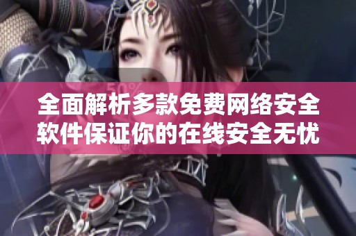 全面解析多款免费网络安全软件保证你的在线安全无忧