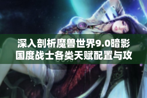 深入剖析魔兽世界9.0暗影国度战士各类天赋配置与攻略揭秘