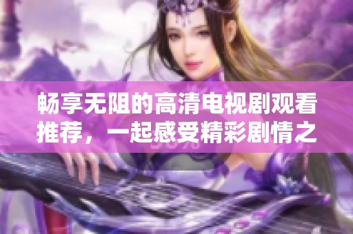 畅享无阻的高清电视剧观看推荐，一起感受精彩剧情之旅