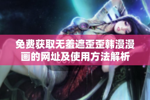 免费获取无羞遮歪歪韩漫漫画的网址及使用方法解析
