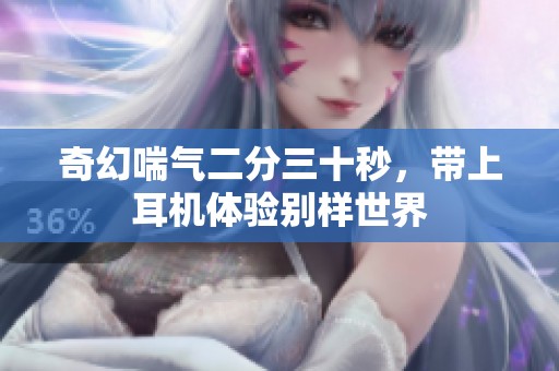 奇幻喘气二分三十秒，带上耳机体验别样世界
