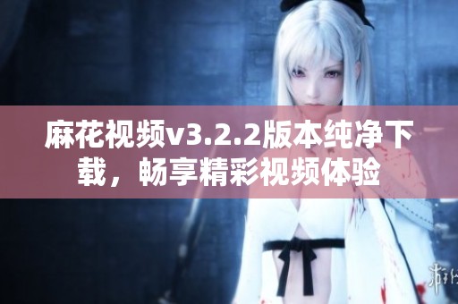 麻花视频v3.2.2版本纯净下载，畅享精彩视频体验
