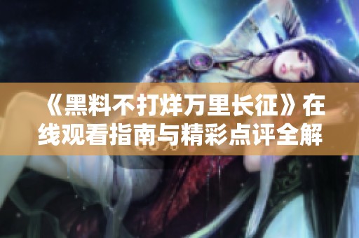 《黑料不打烊万里长征》在线观看指南与精彩点评全解析