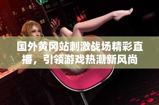 国外黄冈站刺激战场精彩直播，引领游戏热潮新风尚