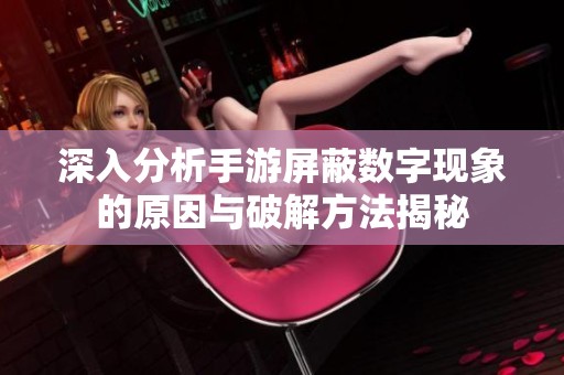 深入分析手游屏蔽数字现象的原因与破解方法揭秘