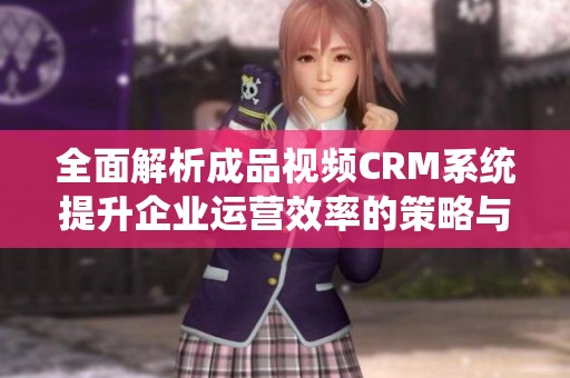 全面解析成品视频CRM系统提升企业运营效率的策略与实践