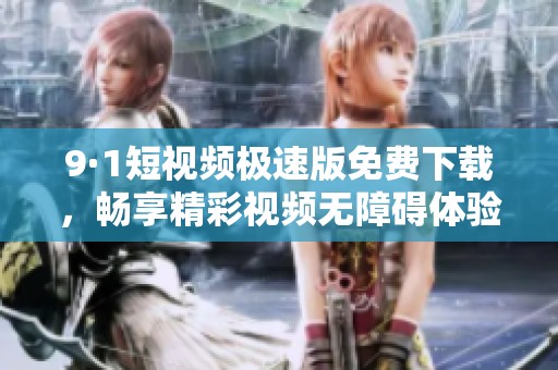 9·1短视频极速版免费下载，畅享精彩视频无障碍体验