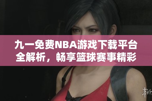 九一免费NBA游戏下载平台全解析，畅享篮球赛事精彩瞬间