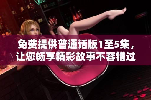 免费提供普通话版1至5集，让您畅享精彩故事不容错过