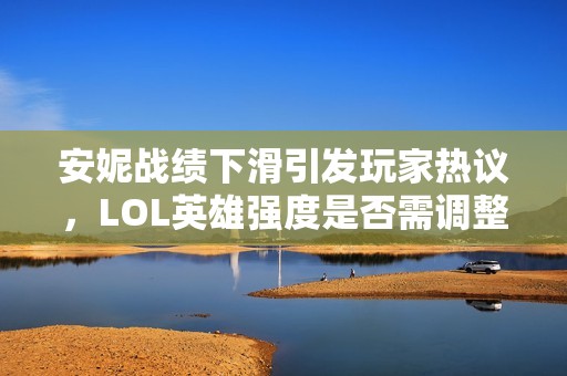安妮战绩下滑引发玩家热议，LOL英雄强度是否需调整？
