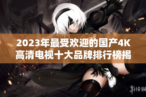 2023年最受欢迎的国产4K高清电视十大品牌排行榜揭秘