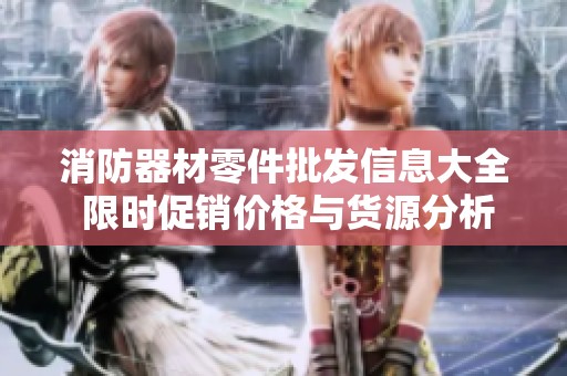 消防器材零件批发信息大全 限时促销价格与货源分析