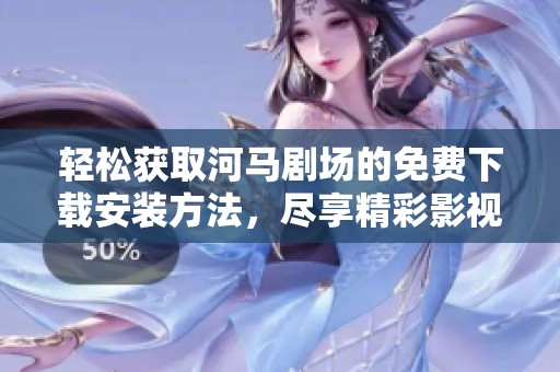 轻松获取河马剧场的免费下载安装方法，尽享精彩影视内容