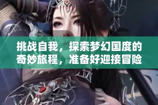 挑战自我，探索梦幻国度的奇妙旅程，准备好迎接冒险了吗