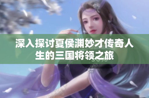 深入探讨夏侯渊妙才传奇人生的三国将领之旅