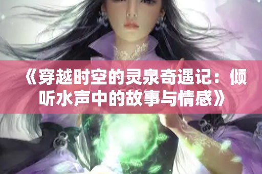《穿越时空的灵泉奇遇记：倾听水声中的故事与情感》