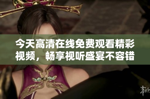 今天高清在线免费观看精彩视频，畅享视听盛宴不容错过