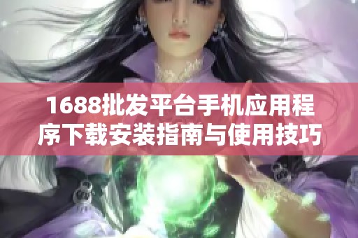 1688批发平台手机应用程序下载安装指南与使用技巧