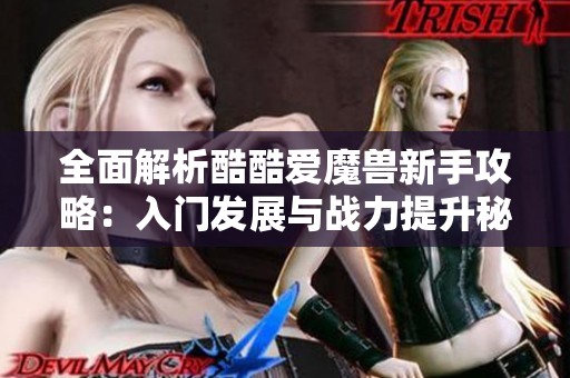 全面解析酷酷爱魔兽新手攻略：入门发展与战力提升秘密分享