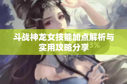 斗战神龙女技能加点解析与实用攻略分享