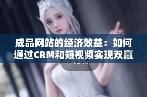 成品网站的经济效益：如何通过CRM和短视频实现双赢策略
