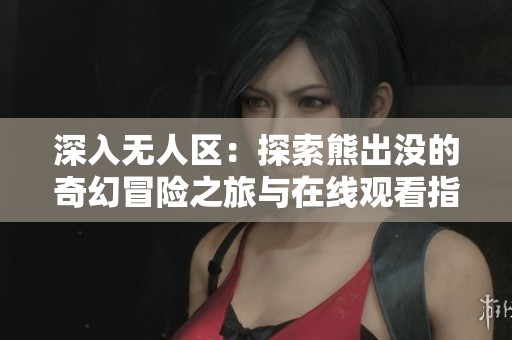 深入无人区：探索熊出没的奇幻冒险之旅与在线观看指南