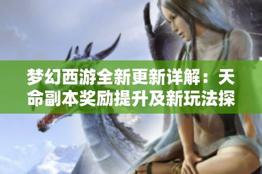 梦幻西游全新更新详解：天命副本奖励提升及新玩法探索之旅