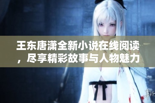 王东唐潇全新小说在线阅读，尽享精彩故事与人物魅力