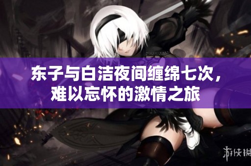 东子与白洁夜间缠绵七次，难以忘怀的激情之旅