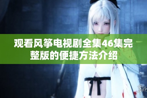 观看风筝电视剧全集46集完整版的便捷方法介绍