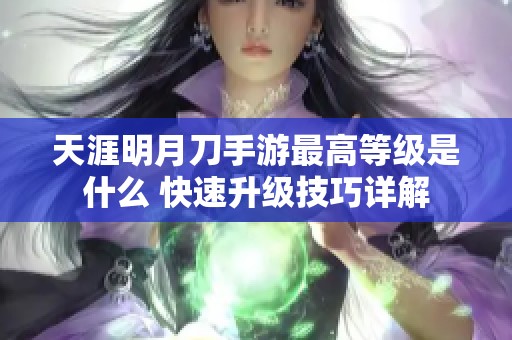 天涯明月刀手游最高等级是什么 快速升级技巧详解