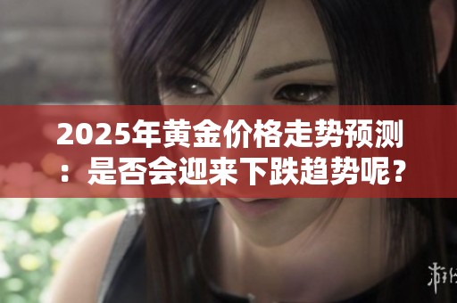 2025年黄金价格走势预测：是否会迎来下跌趋势呢？