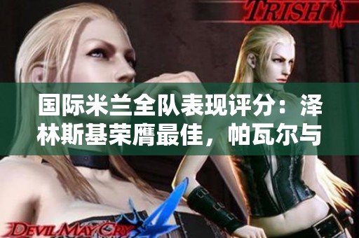 国际米兰全队表现评分：泽林斯基荣膺最佳，帕瓦尔与塔雷米遭遇不及格危机