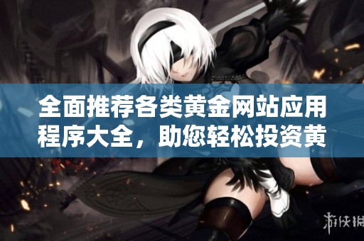 全面推荐各类黄金网站应用程序大全，助您轻松投资黄金